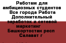 Работам для амбициозных студентов. - Все города Работа » Дополнительный заработок и сетевой маркетинг   . Башкортостан респ.,Салават г.